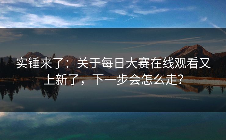 实锤来了：关于每日大赛在线观看又上新了，下一步会怎么走？