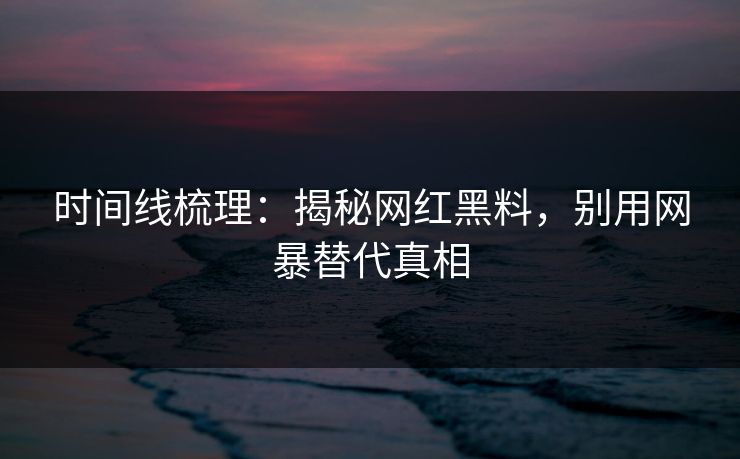 时间线梳理:揭秘网红黑料,别用网暴替代真相 时间线梳理:揭秘网红黑料,别用网暴替代真相