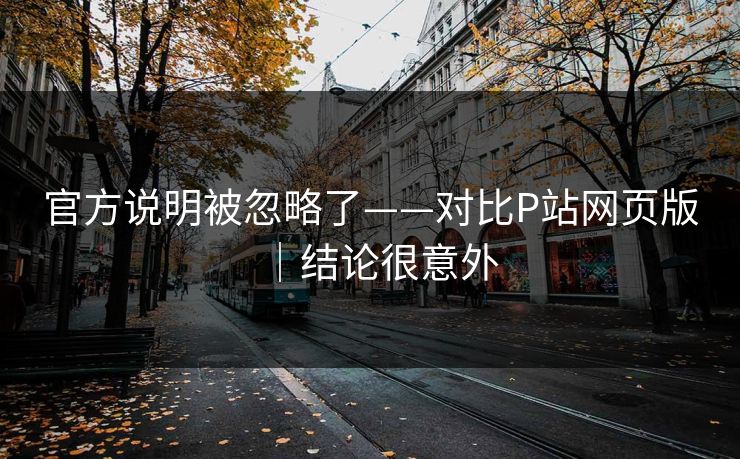 官方说明被忽略了——对比P站网页版|结论很意外 官方说明被忽略了——对比P站网页版|结论很意外