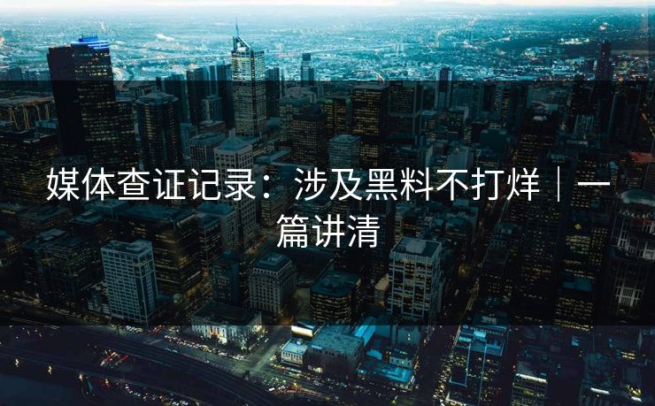 媒体查证记录:涉及黑料不打烊|一篇讲清 媒体查证记录:涉及黑料不打烊|一篇讲清