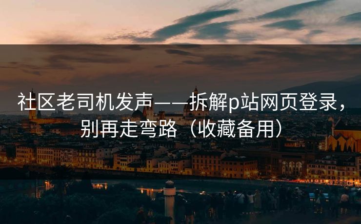 社区老司机发声——拆解p站网页登录,别再走弯路(收藏备用) 社区老司机发声——拆解p站网页登录,别再走弯路(收藏备用)