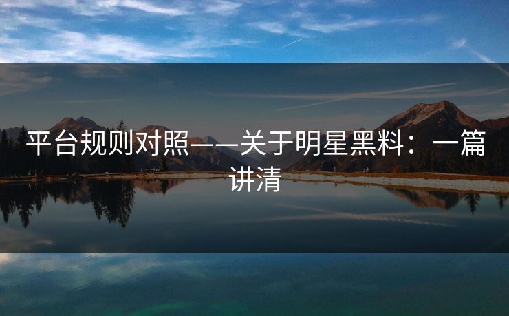 平台规则对照——关于明星黑料：一篇讲清