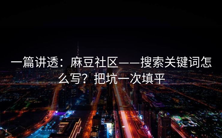 一篇讲透:麻豆社区——搜索关键词怎么写?把坑一次填平 一篇讲透:麻豆社区——搜索关键词怎么写?把坑一次填平