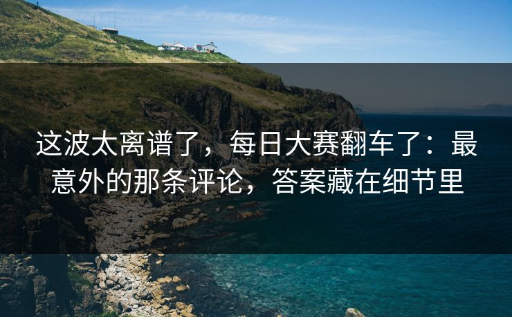 这波太离谱了，每日大赛翻车了：最意外的那条评论，答案藏在细节里