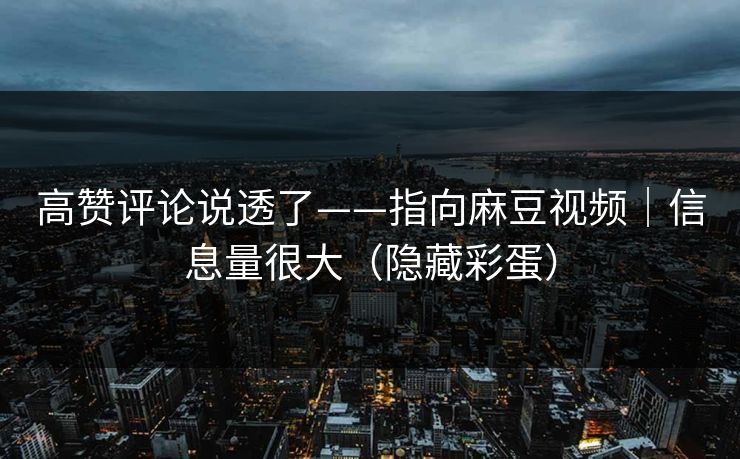 高赞评论说透了——指向麻豆视频|信息量很大(隐藏彩蛋) 高赞评论说透了——指向麻豆视频|信息量很大(隐藏彩蛋)
