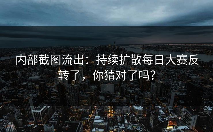 内部截图流出：持续扩散每日大赛反转了，你猜对了吗？