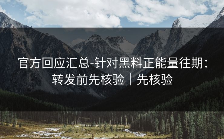官方回应汇总-针对黑料正能量往期：转发前先核验｜先核验