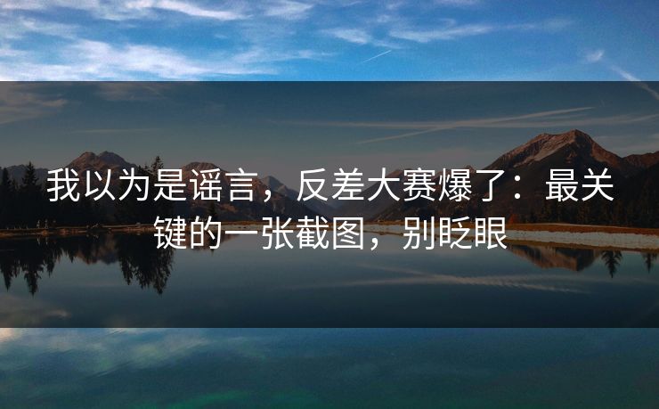 我以为是谣言，反差大赛爆了：最关键的一张截图，别眨眼