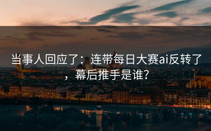 当事人回应了：连带每日大赛ai反转了，幕后推手是谁？