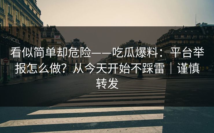 看似简单却危险——吃瓜爆料：平台举报怎么做？从今天开始不踩雷｜谨慎转发