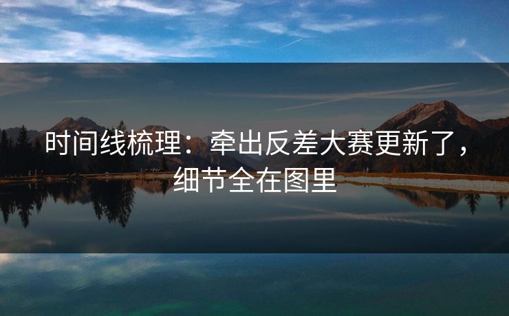 时间线梳理：牵出反差大赛更新了，细节全在图里