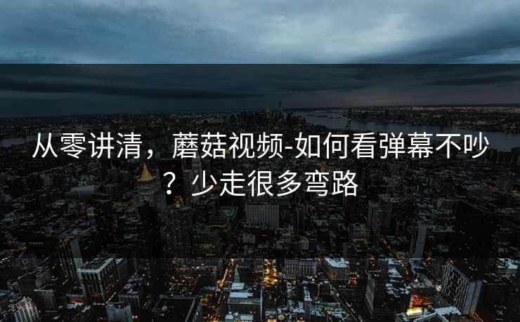 从零讲清，蘑菇视频-如何看弹幕不吵？少走很多弯路