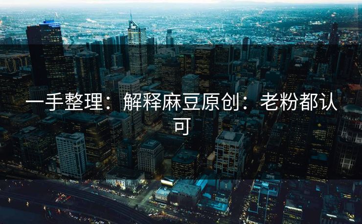 一手整理：解释麻豆原创：老粉都认可