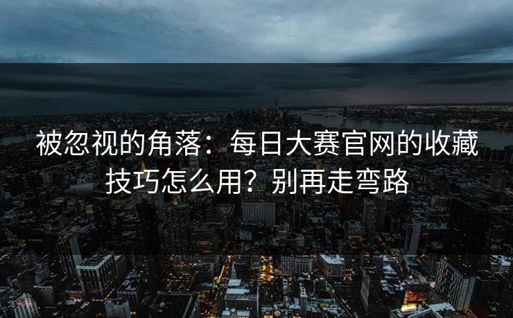 被忽视的角落:每日大赛官网的收藏技巧怎么用?别再走弯路 被忽视的角落:每日大赛官网的收藏技巧怎么用?别再走弯路