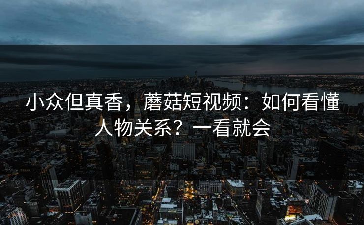 小众但真香，蘑菇短视频：如何看懂人物关系？一看就会