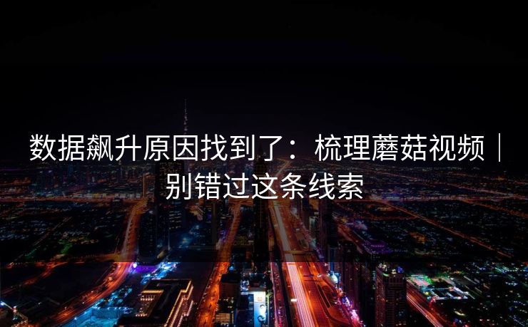 数据飙升原因找到了:梳理蘑菇视频|别错过这条线索 数据飙升原因找到了:梳理蘑菇视频|别错过这条线索