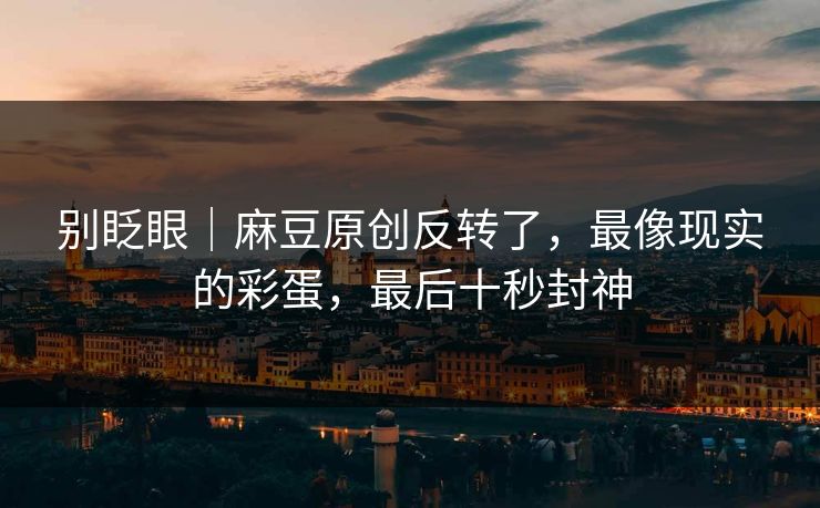 别眨眼|麻豆原创反转了,最像现实的彩蛋,最后十秒封神 别眨眼|麻豆原创反转了,最像现实的彩蛋,最后十秒封神