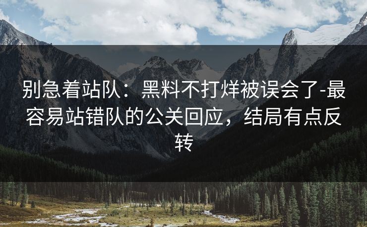 别急着站队：黑料不打烊被误会了-最容易站错队的公关回应，结局有点反转
