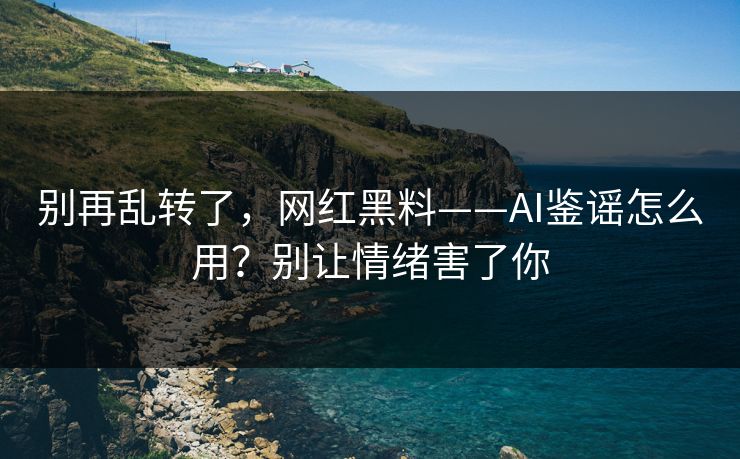 别再乱转了，网红黑料——AI鉴谣怎么用？别让情绪害了你