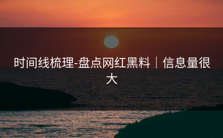 时间线梳理-盘点网红黑料｜信息量很大